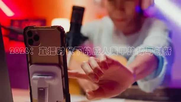 2026：直播时代下的成人美甲趋势与创新
