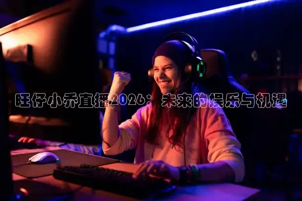 旺仔小乔直播2026：未来的娱乐与机遇