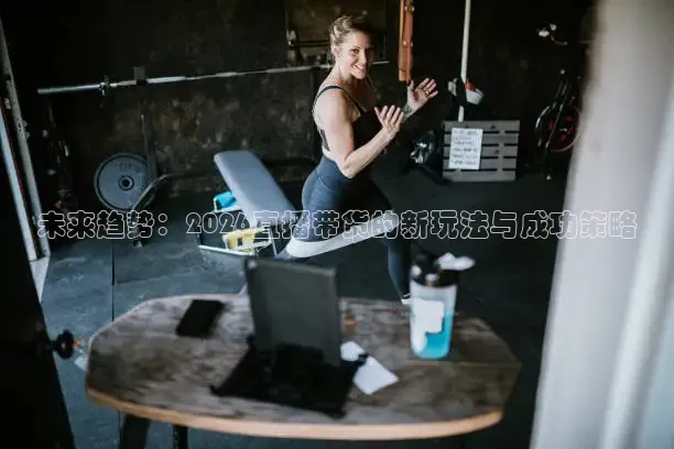 未来趋势：2026直播带货的新玩法与成功策略